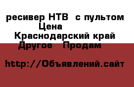  ресивер НТВ  с пультом › Цена ­ 2 000 - Краснодарский край Другое » Продам   